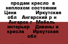 продам кресло  в неплохом состоянии › Цена ­ 1 000 - Иркутская обл., Ангарский р-н, Ангарск г. Мебель, интерьер » Диваны и кресла   . Иркутская обл.